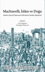 Machiavelli, İslam ve Doğu <br /> Modern Siyasal Düşüncenin Kökenlerini Yeniden Düşünmek