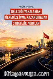 Geleceği Yakalamak: Ülkemize İvme Kazandıracak Stratejik Adımlar