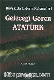 Geleceği Gören Atatürk / Büyük Bir Liderin Kehanetleri