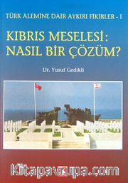 Kıbrıs Meselesi: Nasıl Bir Çözüm? <br /> Türk Alemine Dair Aykırı Fikirler-I