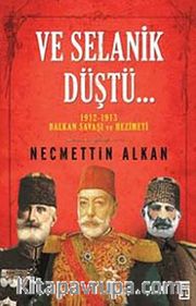 Ve Selanik Düştü... <br /> 1912-1913 Balkan Savaşı ve Hezimeti