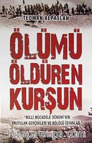 Ölümü Öldüren Kurşun <br /> Milli Mücadele Dönemi'nin Unutulan Gerçekleri ve Bölücü İsyanlar