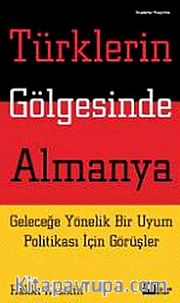 Türklerin Gölgesinde Almanya <br /> Geleceğe Yönelik Bir Uyum Politikası İçin Görüşler
