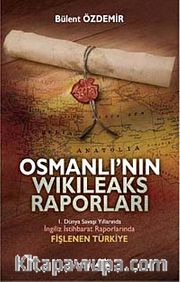 Osmanlı'nın Wikileaks Raporları <br /> I. Dünya Savaşı Yıllarında İngiliz İstihbarat Raporlarında Fişlenen Türkiye