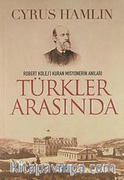 Türkler Arasında <br /> Robert Kolej'i Kuran Misyonerin Anıları