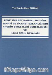 Türk Ticaret Kanunu'na Göre Sanayi ve Ticaret Bakanlığı'nın Anonim Şirketleri Denetlemesi ve İlgili Fesih Davaları