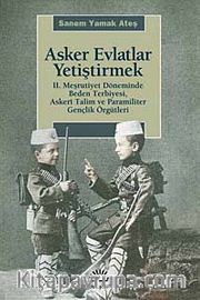 Asker Evlatlar Yetiştirmek <br /> II. Meşrutiyet Döneminde Beden Terbiyesi Askeri Talim ve Paramiliter Gençlik Örgütleri