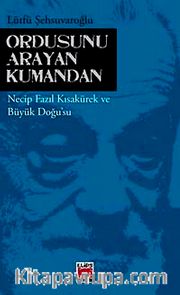 Ordusunu Arayan Kumandan <br /> Necip Fazıl Kısakürek ve Büyük Doğu'su