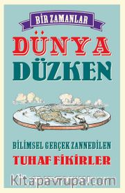 Bir Zamanlar Dünya Düzken <br /> Bilimsel Gerçek Zannedilen Tuhaf Fikirler