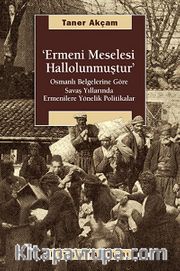 Ermeni Meselesi Hallolunmuştur <br /> Osmanlı Belgelerine Göre Savaş Yıllarında Ermenilere Yönelik Politikalar