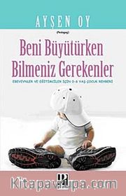 Beni Büyütürken Bilmeniz Gerekenler <br /> Ebeveynler ve Eğitimciler İçin 0-6 Yaş Çocuk Rehberi