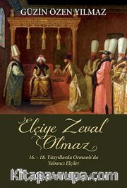 Elçiye Zeval Olmaz <br /> 16.- 18. Yüzyıllarda Osmanlı'da Yabancı Elçiler
