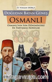 Doğudan Batan Güneş Osmanlı Osmanlı’nın Son Dönemindeki En Tartışmalı Konular
