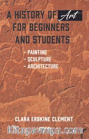 A History of Art for Beginners and Students : Painting, Sculpture, Architecture