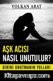 Aşk Acısı Nasıl Unutulur? <br /> Birini Unutmanın Yolları