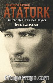 Mustafa Kemal Atatürk <br /> Mücadelesi ve Özel Hayatı