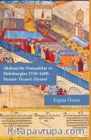 Akdeniz’de Osmanlılar ve Habsburglar 1550-1600: Siyaset-Ticaret-Ziyaret