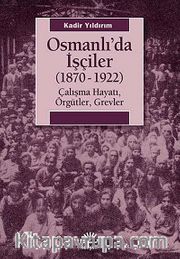 Osmanlı'da İşçiler (1870-1922) <br /> Çalışma Hayatı, Örgütler, Grevler