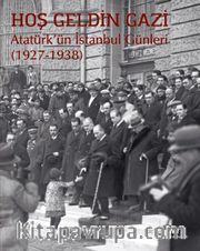 Hoş Geldin Gazi <br />  Atatürk’ün İstanbul Günleri (1927-1938)