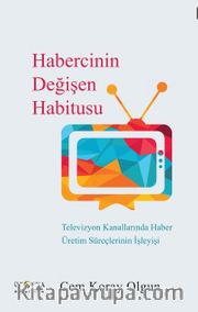 Habercinin Değişen Habitusu <br /> Televizyon Kanallarında Haber Üretim Süreçlerinin İşleyişi