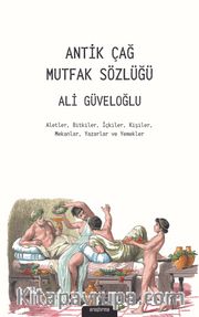 Antik Çağ Mutfak Sözlüğü <br /> Aletler, Bitkiler, İçkiler, Kişiler, Mekanlar, Yazarlar ve Yemekler