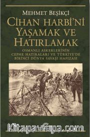 Cihan Harbi'ni Yaşamak ve Hatırlamak <br /> Osmanlı Askerlerinin Cephe Hatıraları ve Türkiye’de Birinci Dünya Savaşı Hafızası